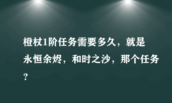 橙杖1阶任务需要多久，就是永恒余烬，和时之沙，那个任务？