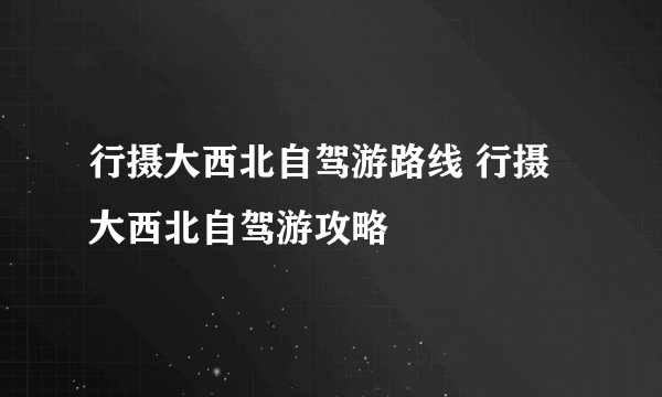 行摄大西北自驾游路线 行摄大西北自驾游攻略