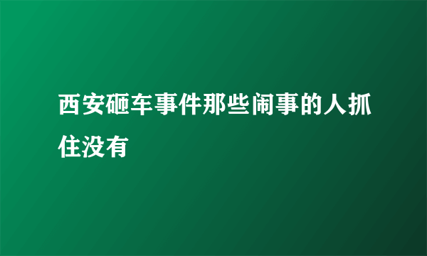 西安砸车事件那些闹事的人抓住没有