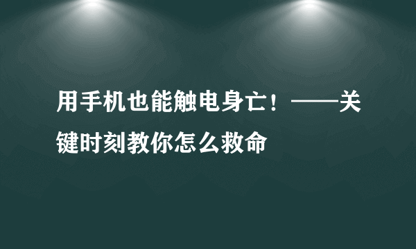 用手机也能触电身亡！——关键时刻教你怎么救命