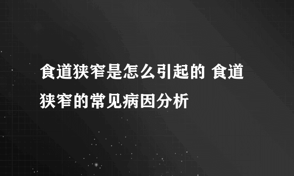 食道狭窄是怎么引起的 食道狭窄的常见病因分析