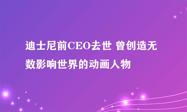 迪士尼前CEO去世 曾创造无数影响世界的动画人物