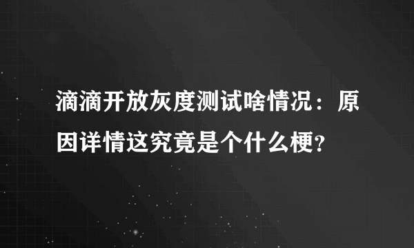 滴滴开放灰度测试啥情况：原因详情这究竟是个什么梗？