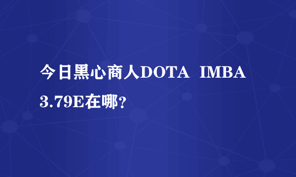 今日黑心商人DOTA  IMBA  3.79E在哪？