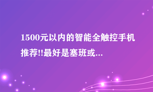 1500元以内的智能全触控手机推荐!!最好是塞班或者android系统的!!!!!不要国产机!!!!!!!