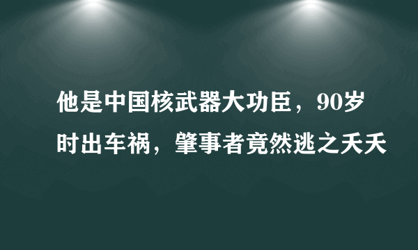 他是中国核武器大功臣，90岁时出车祸，肇事者竟然逃之夭夭