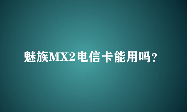 魅族MX2电信卡能用吗？