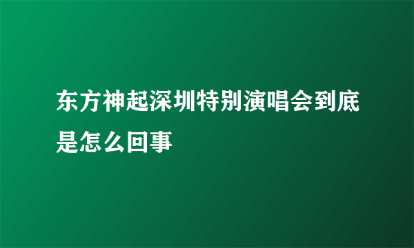 东方神起深圳特别演唱会到底是怎么回事