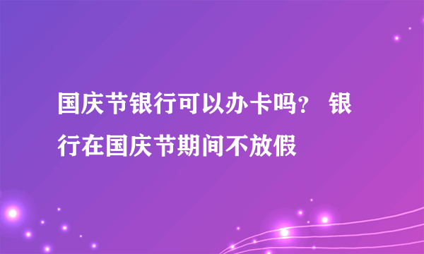 国庆节银行可以办卡吗？ 银行在国庆节期间不放假