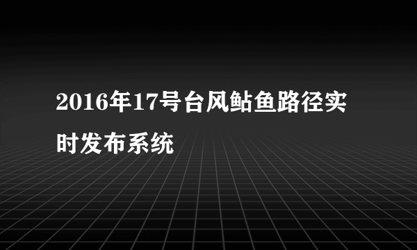 2016年17号台风鲇鱼路径实时发布系统