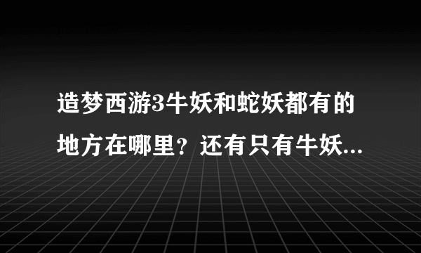 造梦西游3牛妖和蛇妖都有的地方在哪里？还有只有牛妖最多的地方在哪里？只有最多蛇妖的地方在哪里？