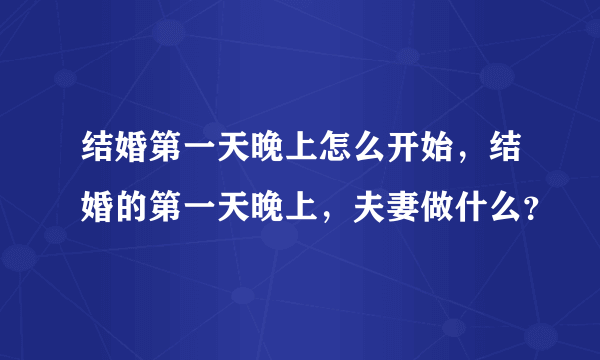 结婚第一天晚上怎么开始，结婚的第一天晚上，夫妻做什么？