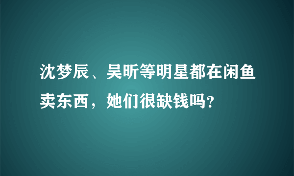 沈梦辰、吴昕等明星都在闲鱼卖东西，她们很缺钱吗？