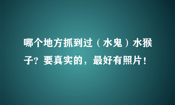 哪个地方抓到过（水鬼）水猴子？要真实的，最好有照片！