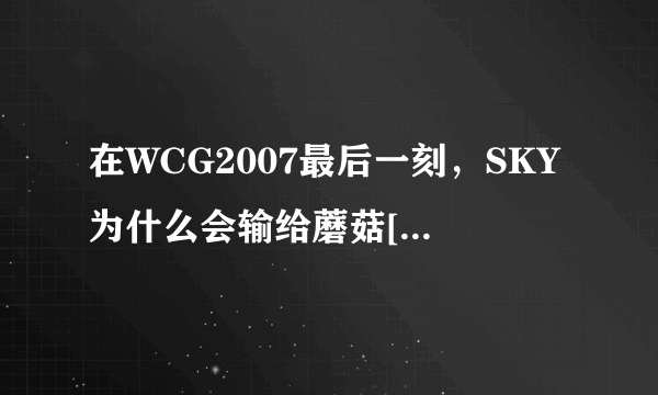 在WCG2007最后一刻，SKY为什么会输给蘑菇[Creolophus]？