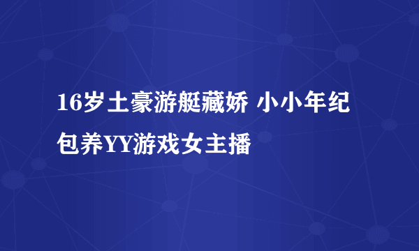 16岁土豪游艇藏娇 小小年纪包养YY游戏女主播