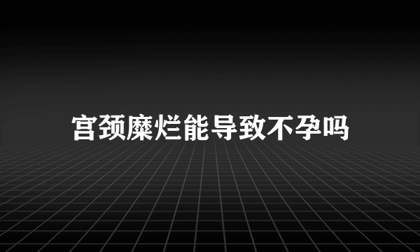 宫颈糜烂能导致不孕吗