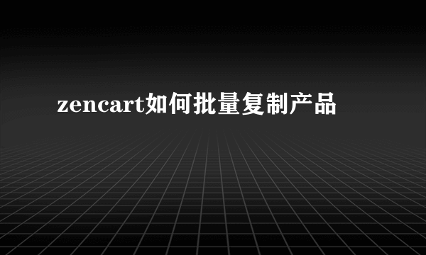 zencart如何批量复制产品