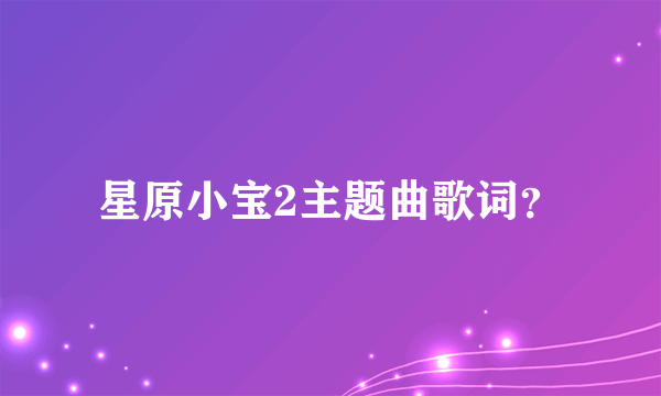 星原小宝2主题曲歌词？