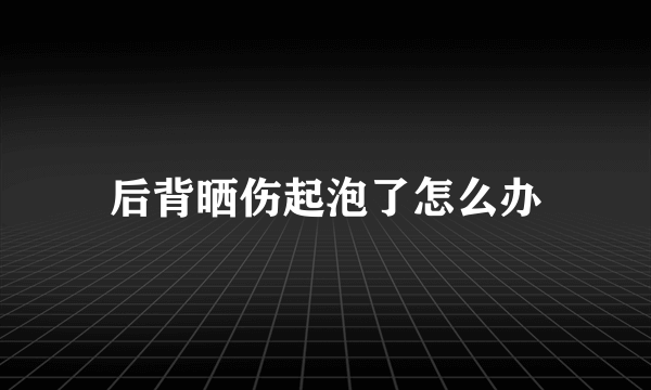 后背晒伤起泡了怎么办