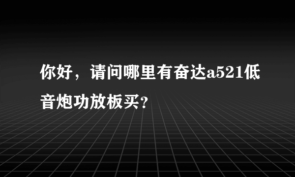 你好，请问哪里有奋达a521低音炮功放板买？