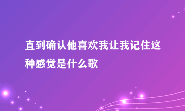 直到确认他喜欢我让我记住这种感觉是什么歌