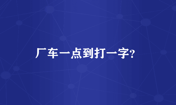 厂车一点到打一字？