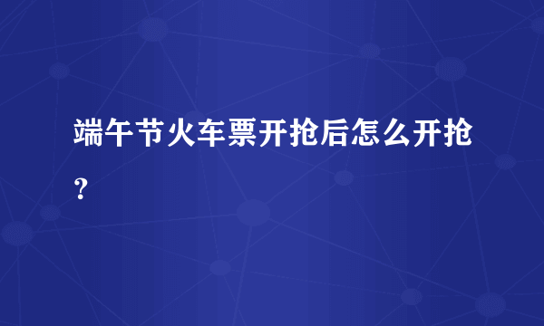 端午节火车票开抢后怎么开抢？