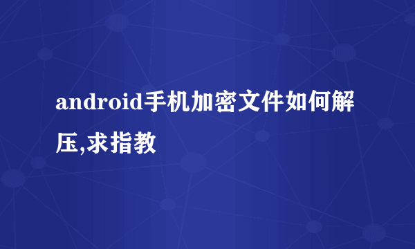 android手机加密文件如何解压,求指教