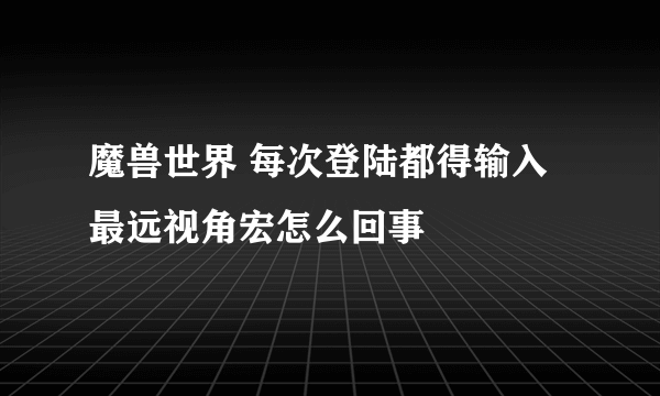 魔兽世界 每次登陆都得输入最远视角宏怎么回事