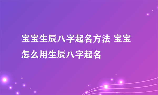 宝宝生辰八字起名方法 宝宝怎么用生辰八字起名