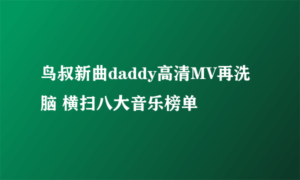 鸟叔新曲daddy高清MV再洗脑 横扫八大音乐榜单