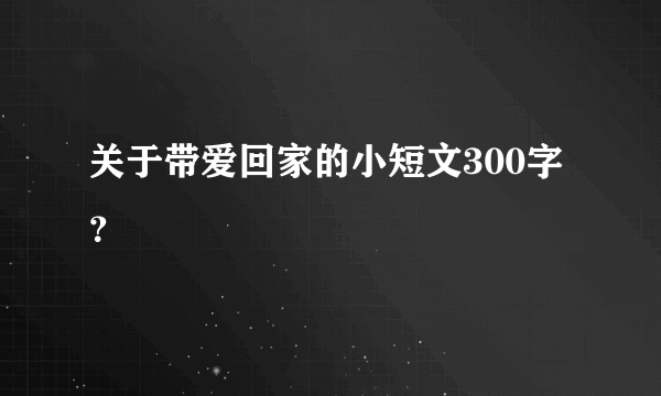 关于带爱回家的小短文300字？