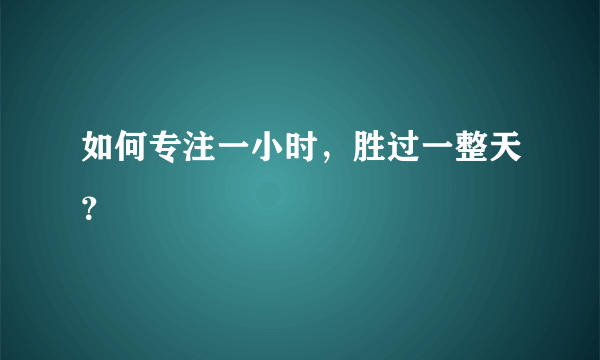 如何专注一小时，胜过一整天？