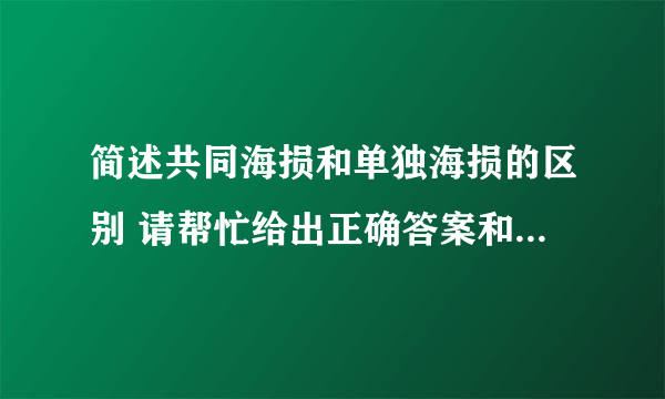 简述共同海损和单独海损的区别 请帮忙给出正确答案和分析，谢谢！