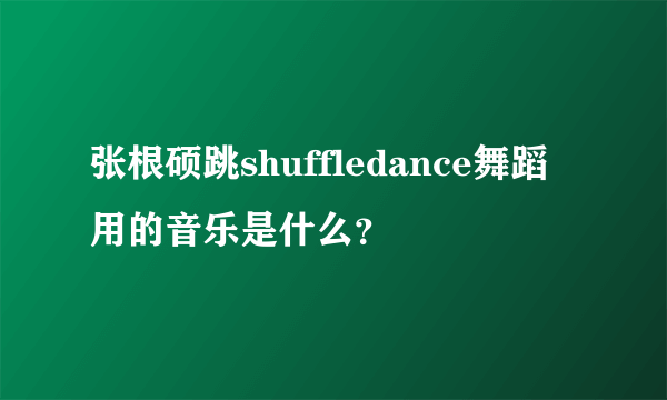 张根硕跳shuffledance舞蹈用的音乐是什么？