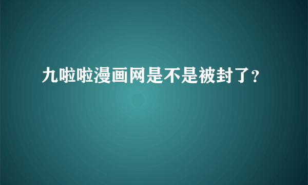 九啦啦漫画网是不是被封了？