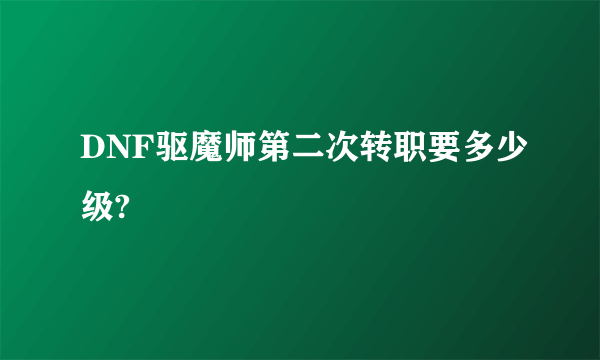 DNF驱魔师第二次转职要多少级?