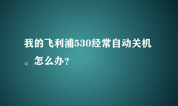 我的飞利浦530经常自动关机。怎么办？