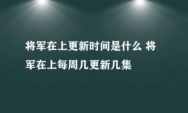 将军在上更新时间是什么 将军在上每周几更新几集