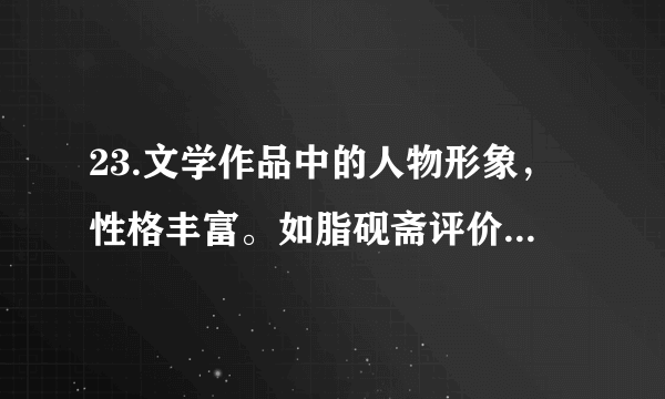 23.文学作品中的人物形象，性格丰富。如脂砚斋评价王熙凤，既赞“凤姐无私”，又说她“可怕可畏”。请在《红楼梦》、《三国演义》、《论语》等名著中选取一个人物，评价其性格的多样性。要求观点明确、理由充分，不少于80 字。