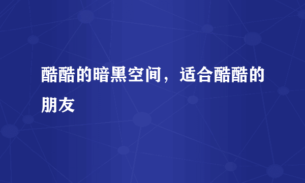 酷酷的暗黑空间，适合酷酷的朋友