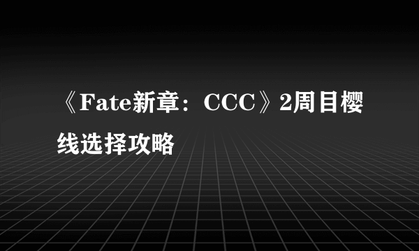 《Fate新章：CCC》2周目樱线选择攻略