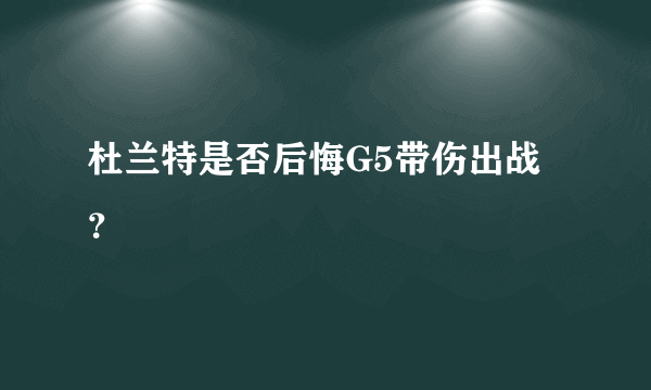 杜兰特是否后悔G5带伤出战？