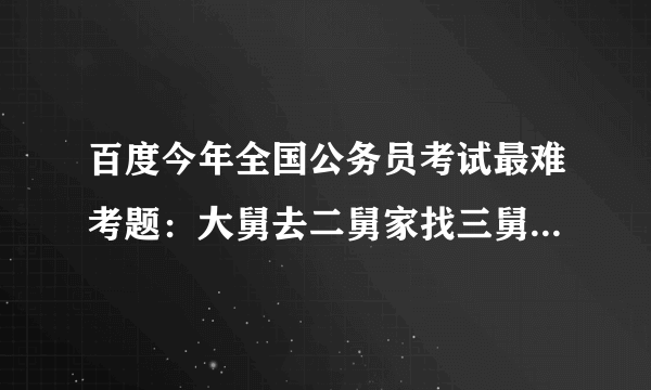 百度今年全国公务员考试最难考题：大舅去二舅家找三舅说四舅被五舅骗去六舅家偷七舅放在八舅柜子里九舅借