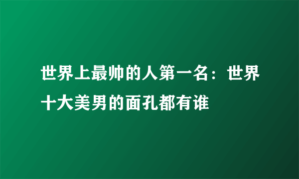 世界上最帅的人第一名：世界十大美男的面孔都有谁