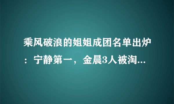 乘风破浪的姐姐成团名单出炉：宁静第一，金晨3人被淘汰引热议