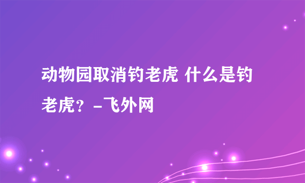 动物园取消钓老虎 什么是钓老虎？-飞外网