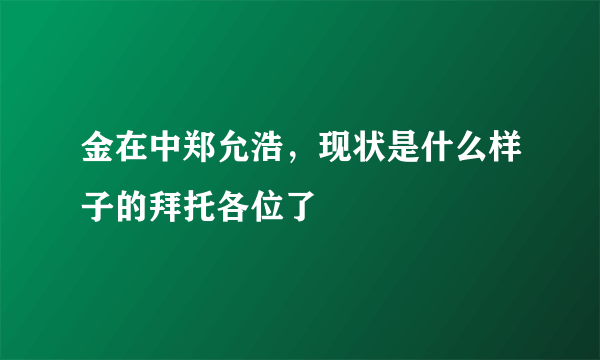 金在中郑允浩，现状是什么样子的拜托各位了