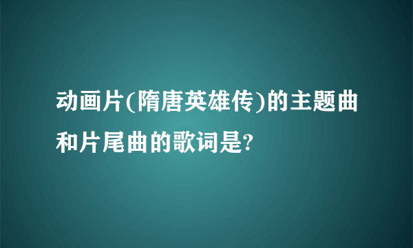 动画片(隋唐英雄传)的主题曲和片尾曲的歌词是?